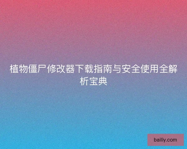 植物僵尸修改器下载指南与安全使用全解析宝典