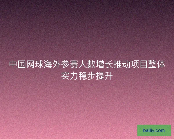 中国网球海外参赛人数增长推动项目整体实力稳步提升