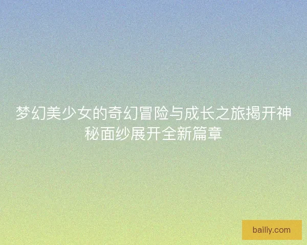 梦幻美少女的奇幻冒险与成长之旅揭开神秘面纱展开全新篇章
