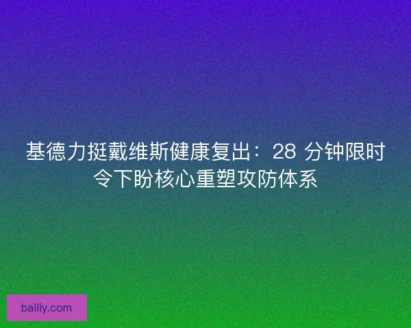 基德力挺戴维斯健康复出：28 分钟限时令下盼核心重塑攻防体系