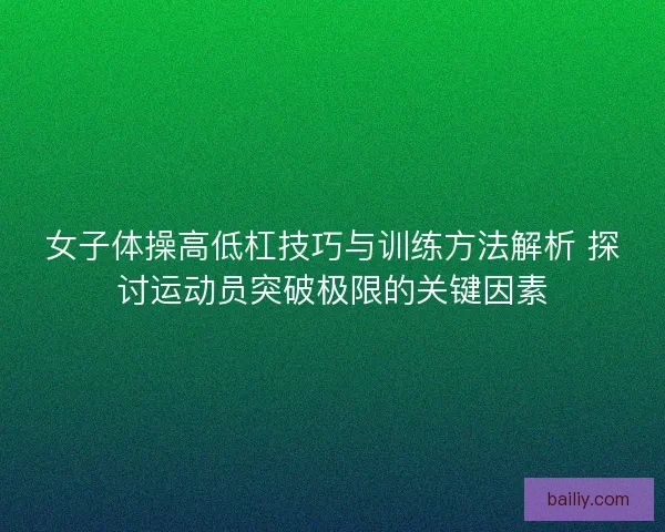 女子体操高低杠技巧与训练方法解析 探讨运动员突破极限的关键因素