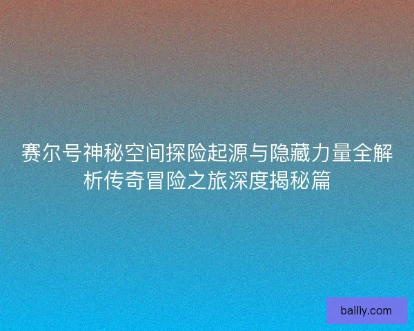 赛尔号神秘空间探险起源与隐藏力量全解析传奇冒险之旅深度揭秘篇