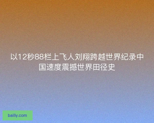以12秒88栏上飞人刘翔跨越世界纪录中国速度震撼世界田径史