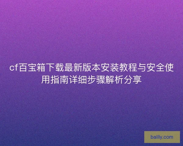 cf百宝箱下载最新版本安装教程与安全使用指南详细步骤解析分享