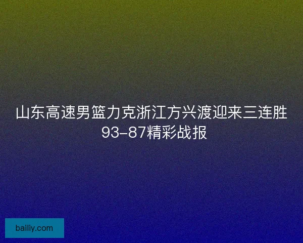 山东高速男篮力克浙江方兴渡迎来三连胜 93-87精彩战报