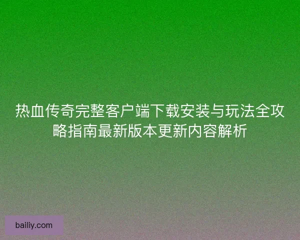 热血传奇完整客户端下载安装与玩法全攻略指南最新版本更新内容解析
