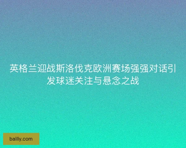 英格兰迎战斯洛伐克欧洲赛场强强对话引发球迷关注与悬念之战