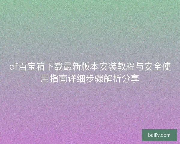 cf百宝箱下载最新版本安装教程与安全使用指南详细步骤解析分享