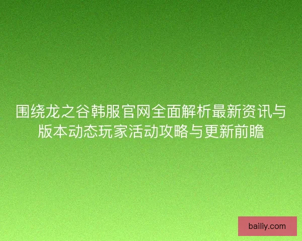 围绕龙之谷韩服官网全面解析最新资讯与版本动态玩家活动攻略与更新前瞻